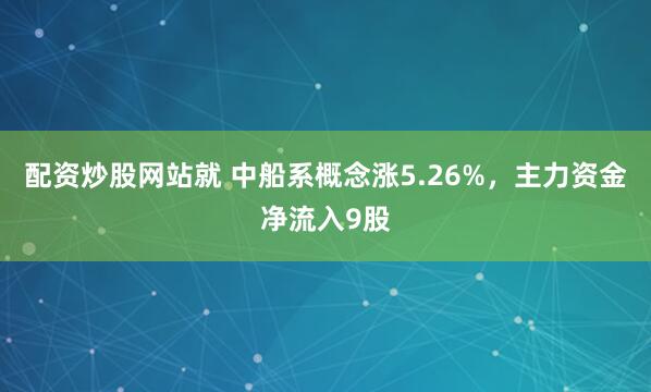 配资炒股网站就 中船系概念涨5.26%，主力资金净流入9股