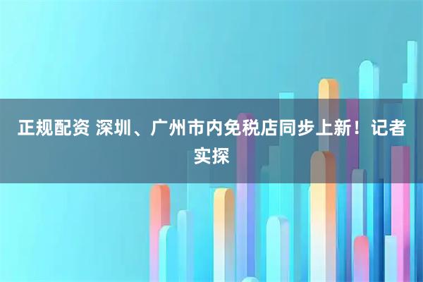 正规配资 深圳、广州市内免税店同步上新！记者实探