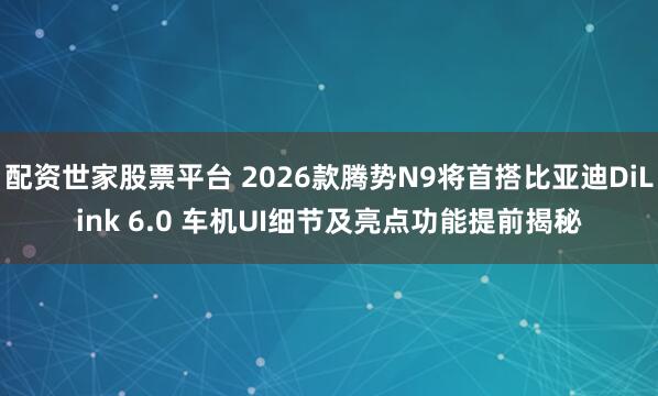 配资世家股票平台 2026款腾势N9将首搭比亚迪DiLink 6.0 车机UI细节及亮点功能提前揭秘