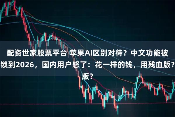 配资世家股票平台 苹果AI区别对待?中文功能被锁到2026,国内用户怒了:花一样的钱,用残血版?