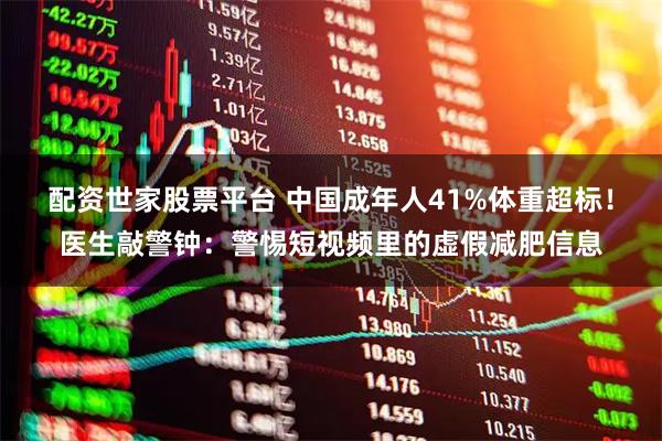 配资世家股票平台 中国成年人41%体重超标!医生敲警钟:警惕短视频里的虚假减肥信息