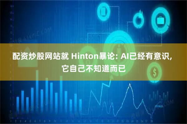 配资炒股网站就 Hinton暴论: AI已经有意识, 它自己不知道而已
