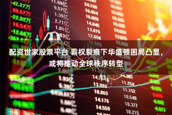 配资世家股票平台 霸权裂痕下华盛顿困局凸显,或将推动全球秩序转型