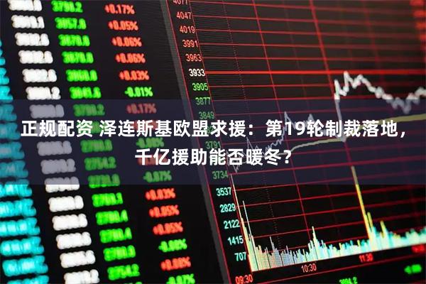 正规配资 泽连斯基欧盟求援:第19轮制裁落地,千亿援助能否暖冬?