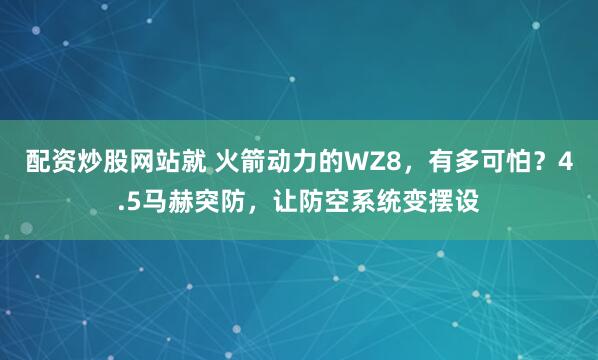 配资炒股网站就 火箭动力的WZ8，有多可怕？4.5马赫突防，让防空系统变摆设