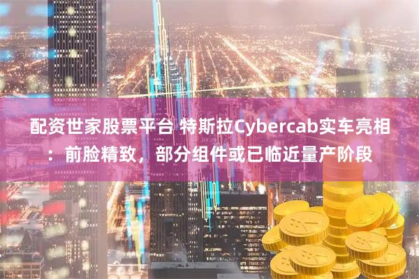 配资世家股票平台 特斯拉Cybercab实车亮相：前脸精致，部分组件或已临近量产阶段