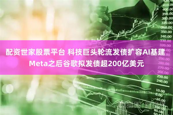 配资世家股票平台 科技巨头轮流发债扩容AI基建 Meta之后谷歌拟发债超200亿美元