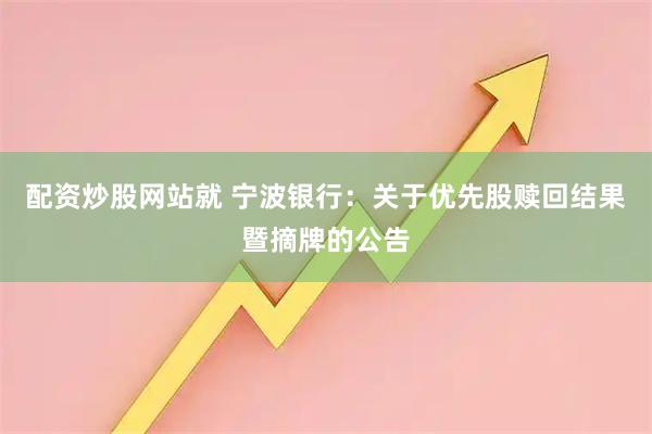 配资炒股网站就 宁波银行:关于优先股赎回结果暨摘牌的公告