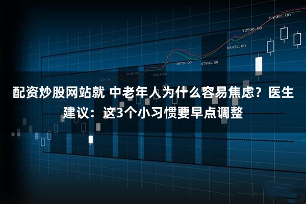 配资炒股网站就 中老年人为什么容易焦虑?医生建议:这3个小习惯要早点调整