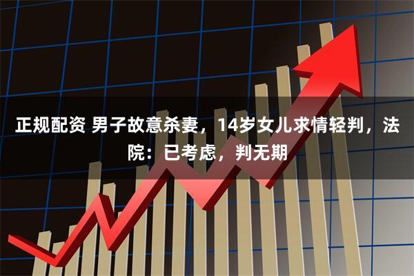 正规配资 男子故意杀妻，14岁女儿求情轻判，法院：已考虑，判无期