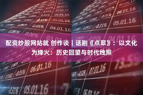 配资炒股网站就 创作谈｜话剧《点翠》：以文化为烽火：历史回望与时代烛照