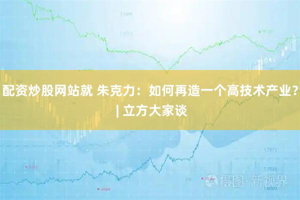 配资炒股网站就 朱克力:如何再造一个高技术产业? | 立方大家谈