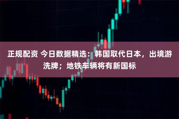 正规配资 今日数据精选：韩国取代日本，出境游洗牌；地铁车辆将有新国标