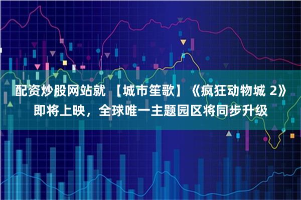 配资炒股网站就 【城市笙歌】《疯狂动物城 2》即将上映，全球唯一主题园区将同步升级