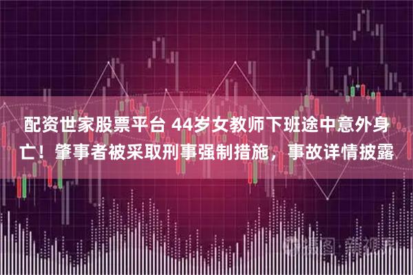 配资世家股票平台 44岁女教师下班途中意外身亡！肇事者被采取刑事强制措施，事故详情披露