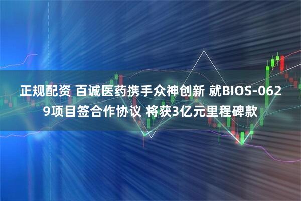 正规配资 百诚医药携手众神创新 就BIOS-0629项目签合作协议 将获3亿元里程碑款